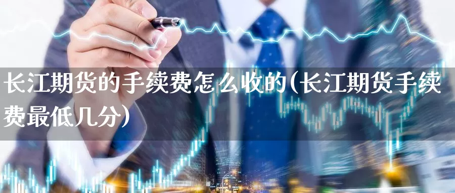 长江期货的手续费怎么收的(长江期货手续费最低几分)_https://www.czxymm.com_内盘期货_第1张