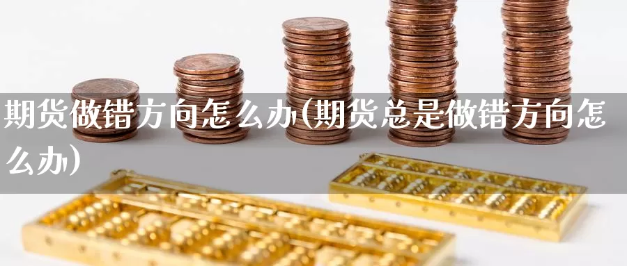 期货做错方向怎么办(期货总是做错方向怎么办)_https://www.czxymm.com_行业分析_第1张