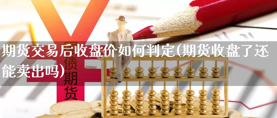 期货交易后收盘价如何判定(期货收盘了还能卖出吗)_https://www.czxymm.com_外盘期货_第1张