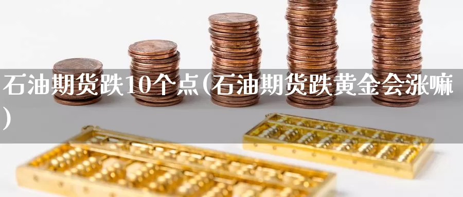 石油期货跌10个点(石油期货跌黄金会涨嘛)_https://www.czxymm.com_行业分析_第1张