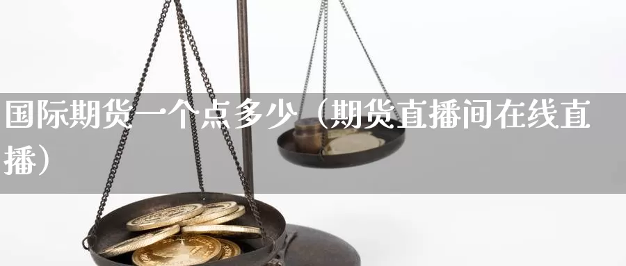 国际期货一个点多少（期货直播间在线直播）_https://www.czxymm.com_黄金期货_第1张