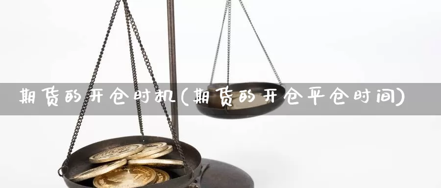 期货的开仓时机(期货的开仓平仓时间)_https://www.czxymm.com_原油期货_第1张