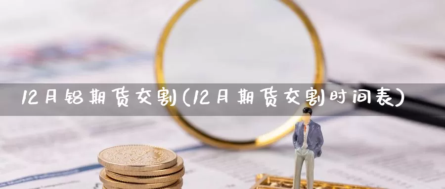 12月铝期货交割(12月期货交割时间表)_https://www.czxymm.com_基本面分析_第1张