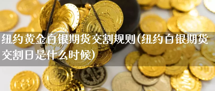 纽约黄金白银期货交割规则(纽约白银期货交割日是什么时候)_https://www.czxymm.com_期货科普_第1张