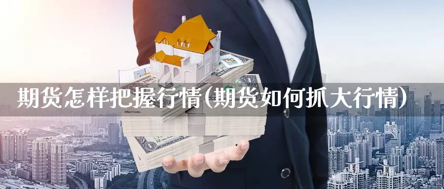 期货怎样把握行情(期货如何抓大行情)_https://www.czxymm.com_期货科普_第1张