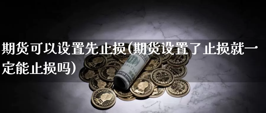 期货可以设置先止损(期货设置了止损就一定能止损吗)_https://www.czxymm.com_原油期货_第1张