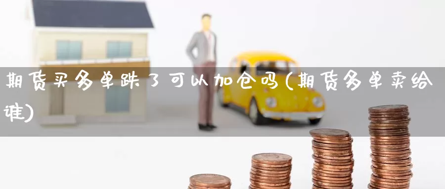 期货买多单跌了可以加仓吗(期货多单卖给谁)_https://www.czxymm.com_基本面分析_第1张