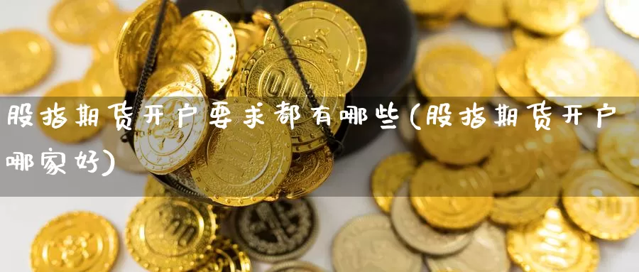 股指期货开户要求都有哪些(股指期货开户哪家好)_https://www.czxymm.com_黄金期货_第1张