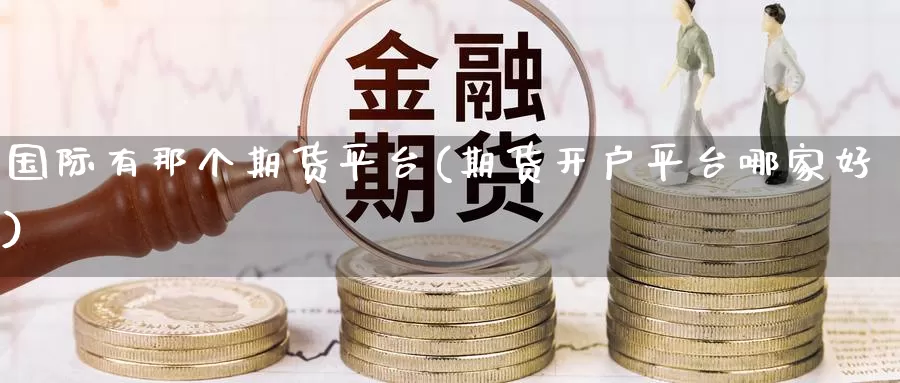 国际有那个期货平台(期货开户平台哪家好)_https://www.czxymm.com_黄金期货_第1张