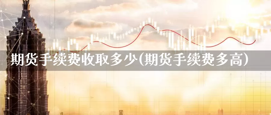 期货手续费收取多少(期货手续费多高)_https://www.czxymm.com_技术分析_第1张