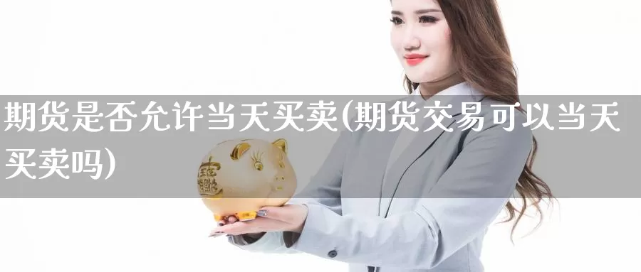 期货是否允许当天买卖(期货交易可以当天买卖吗)_https://www.czxymm.com_黄金期货_第1张