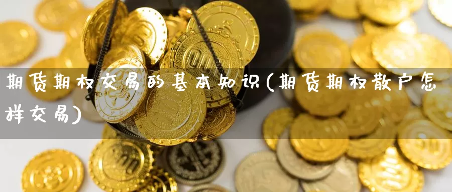 期货期权交易的基本知识(期货期权散户怎样交易)_https://www.czxymm.com_外盘期货_第1张