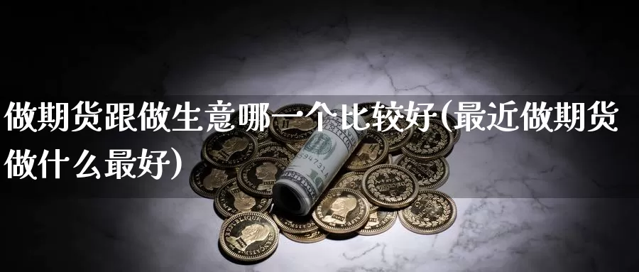 做期货跟做生意哪一个比较好(最近做期货做什么最好)_https://www.czxymm.com_原油期货_第1张