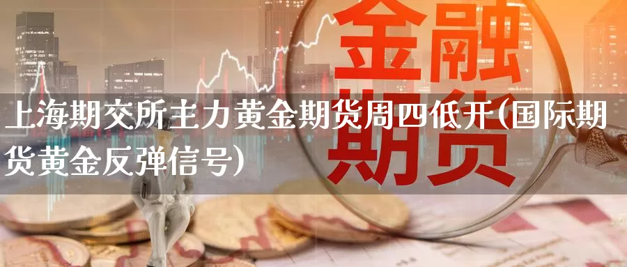 上海期交所主力黄金期货周四低开(国际期货黄金反弹信号)_https://www.czxymm.com_外盘期货_第1张