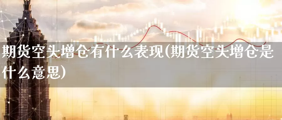 期货空头增仓有什么表现(期货空头增仓是什么意思)_https://www.czxymm.com_原油期货_第1张