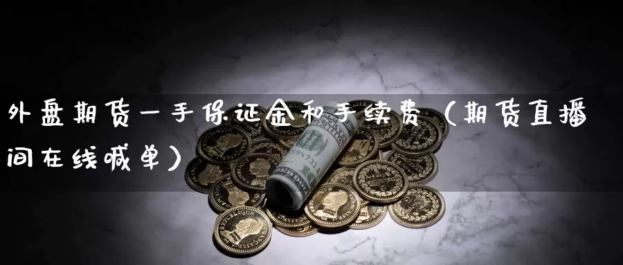 外盘期货一手保证金和手续费（期货直播间在线喊单）_https://www.czxymm.com_行业分析_第1张