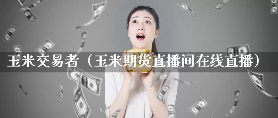 玉米交易者（玉米期货直播间在线直播）_https://www.czxymm.com_期货科普_第1张