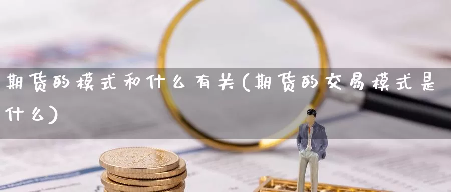 期货的模式和什么有关(期货的交易模式是什么)_https://www.czxymm.com_行业分析_第1张