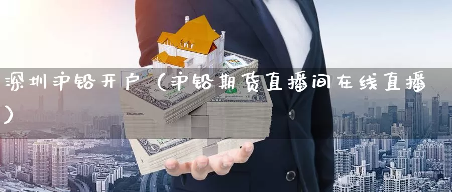 深圳沪铅开户（沪铅期货直播间在线直播）_https://www.czxymm.com_黄金期货_第1张