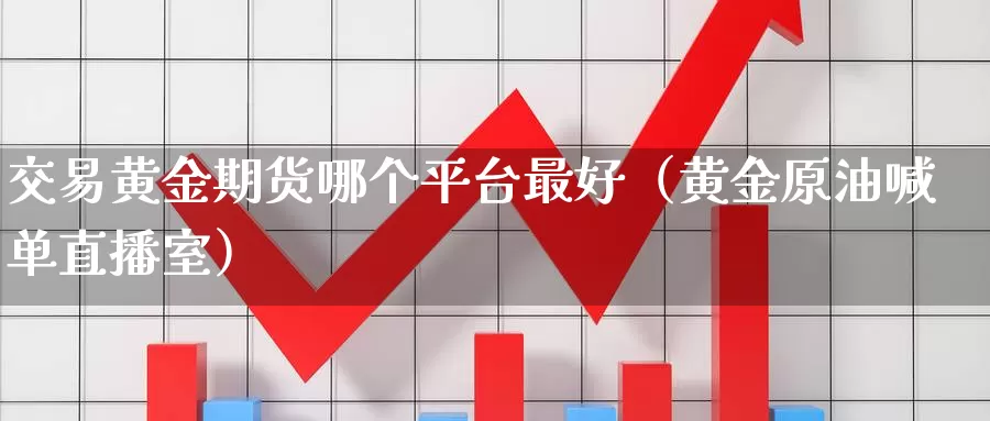 交易黄金期货哪个平台最好（黄金原油喊单直播室）_https://www.czxymm.com_黄金期货_第1张