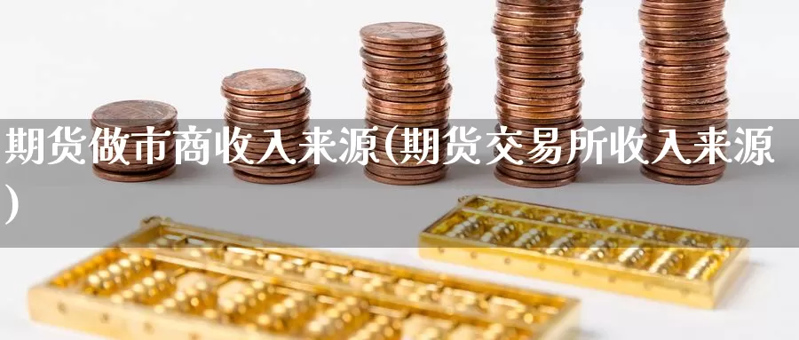 期货做市商收入来源(期货交易所收入来源)_https://www.czxymm.com_技术分析_第1张