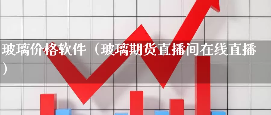 玻璃价格软件（玻璃期货直播间在线直播）_https://www.czxymm.com_基本面分析_第1张