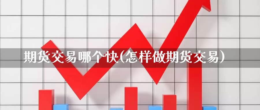 期货交易哪个快(怎样做期货交易)_https://www.czxymm.com_基本面分析_第1张