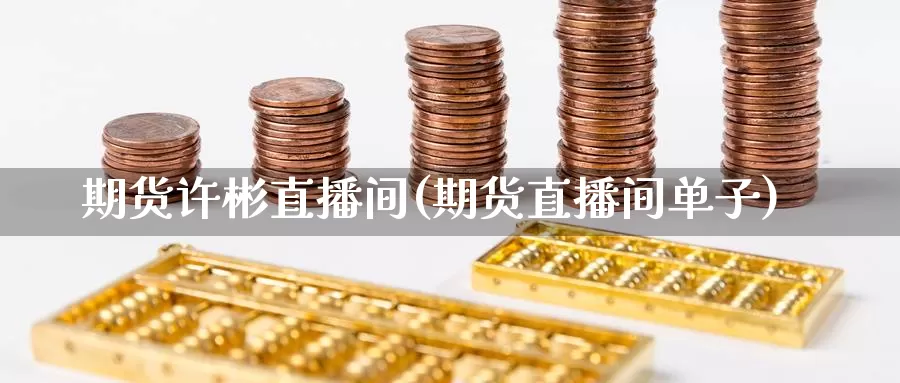 期货许彬直播间(期货直播间单子)_https://www.czxymm.com_技术分析_第1张