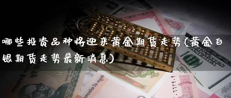 哪些投资品种将迎来黄金期货走势(黄金白银期货走势最新消息)_https://www.czxymm.com_内盘期货_第1张