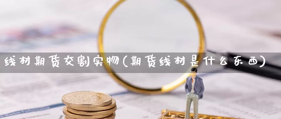 线材期货交割实物(期货线材是什么东西)_https://www.czxymm.com_技术分析_第1张