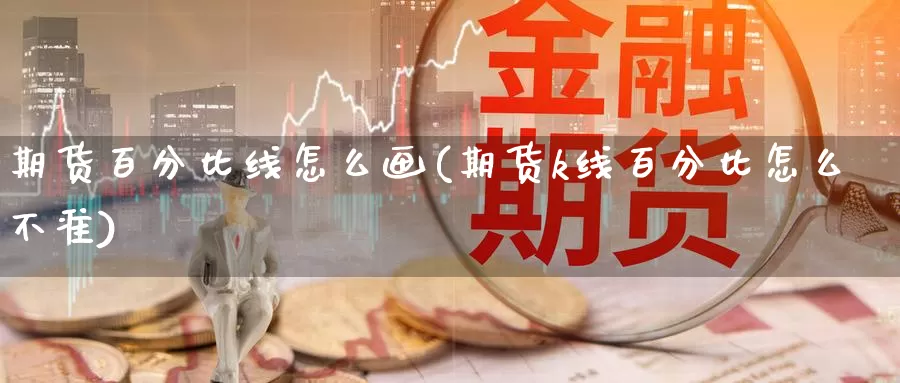 期货百分比线怎么画(期货k线百分比怎么不准)_https://www.czxymm.com_基本面分析_第1张