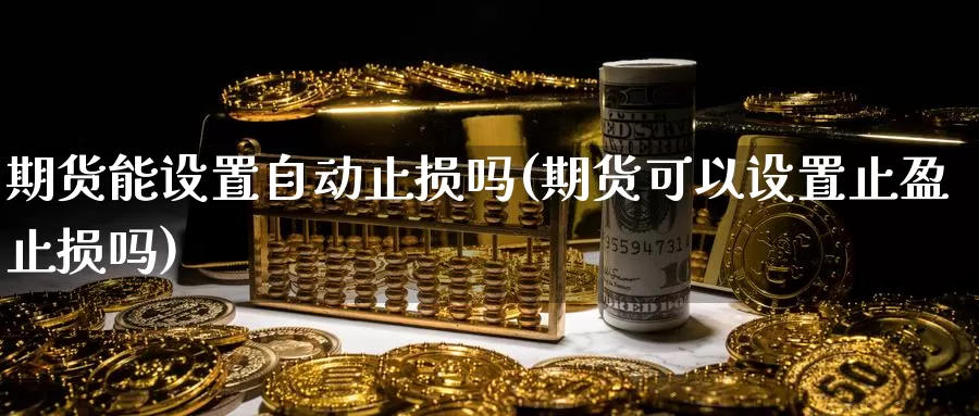 期货能设置自动止损吗(期货可以设置止盈止损吗)_https://www.czxymm.com_行业分析_第1张