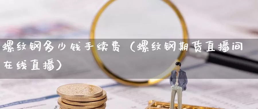 螺纹钢多少钱手续费（螺纹钢期货直播间在线直播）_https://www.czxymm.com_行业分析_第1张