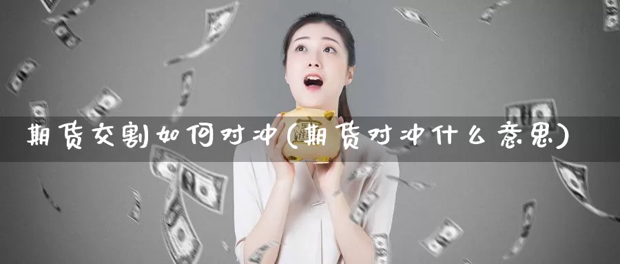 期货交割如何对冲(期货对冲什么意思)_https://www.czxymm.com_基本面分析_第1张