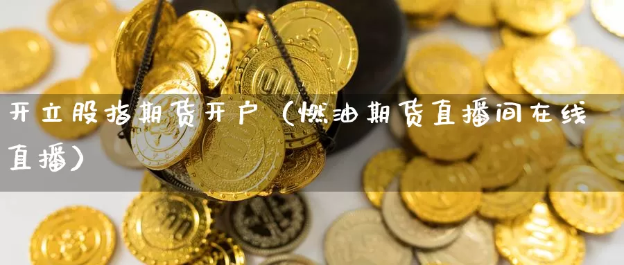 开立股指期货开户（燃油期货直播间在线直播）_https://www.czxymm.com_黄金期货_第1张