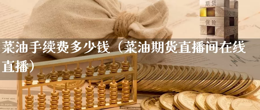 菜油手续费多少钱（菜油期货直播间在线直播）_https://www.czxymm.com_黄金期货_第1张