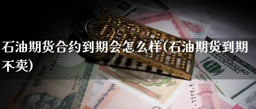 石油期货合约到期会怎么样(石油期货到期不卖)_https://www.czxymm.com_股指期货_第1张