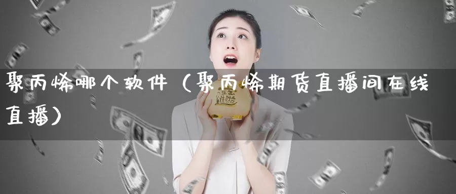 聚丙烯哪个软件（聚丙烯期货直播间在线直播）_https://www.czxymm.com_原油期货_第1张