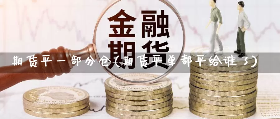 期货平一部分仓(期货平单都平给谁了)_https://www.czxymm.com_技术分析_第1张