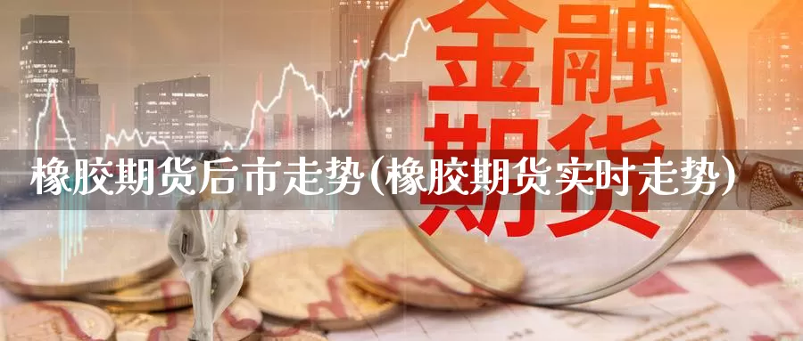 橡胶期货后市走势(橡胶期货实时走势)_https://www.czxymm.com_黄金期货_第1张