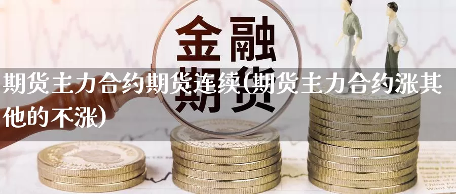 期货主力合约期货连续(期货主力合约涨其他的不涨)_https://www.czxymm.com_股指期货_第1张