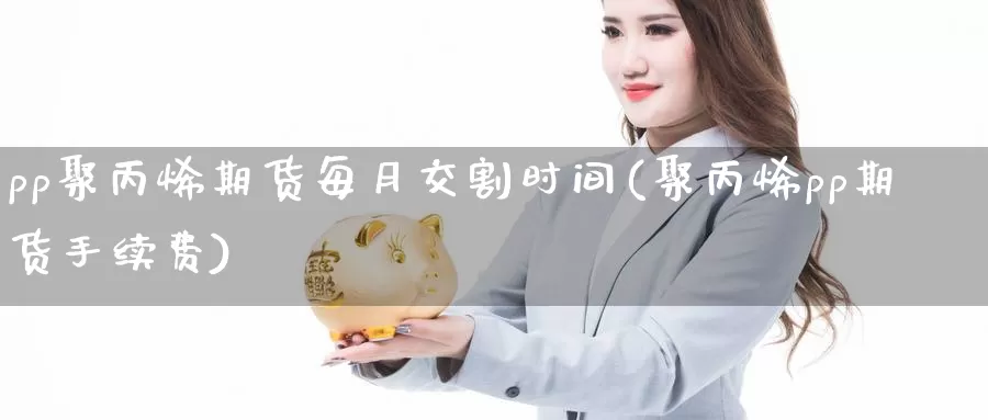 pp聚丙烯期货每月交割时间(聚丙烯pp期货手续费)_https://www.czxymm.com_原油期货_第1张