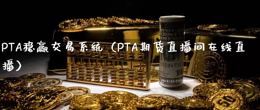 PTA稳赢交易系统（PTA期货直播间在线直播）_https://www.czxymm.com_期货科普_第1张