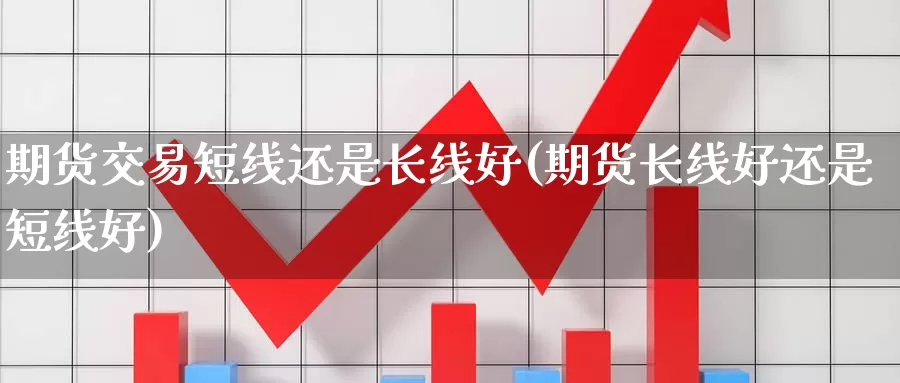 期货交易短线还是长线好(期货长线好还是短线好)_https://www.czxymm.com_期货科普_第1张