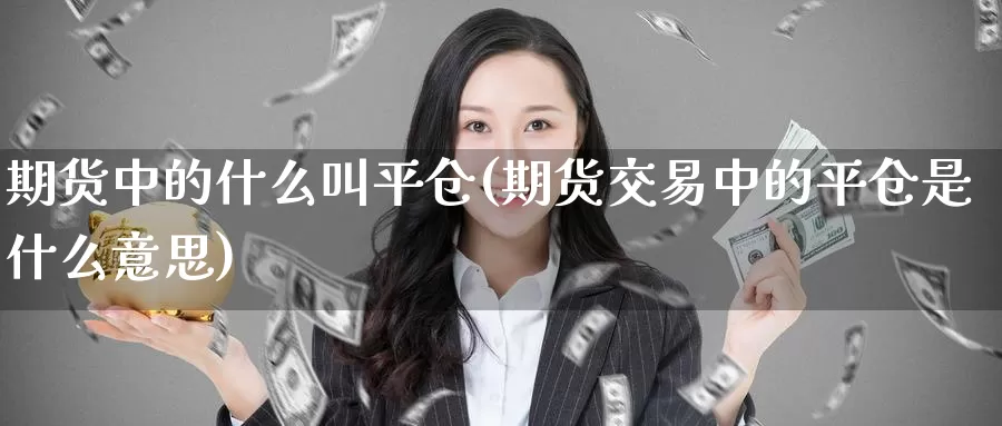 期货中的什么叫平仓(期货交易中的平仓是什么意思)_https://www.czxymm.com_原油期货_第1张