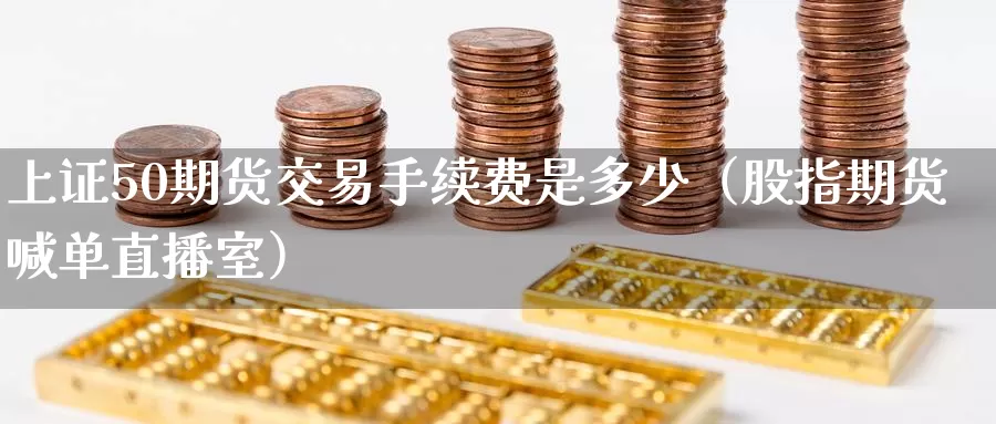 上证50期货交易手续费是多少（股指期货喊单直播室）_https://www.czxymm.com_黄金期货_第1张