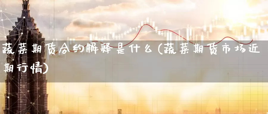 蔬菜期货合约解释是什么(蔬菜期货市场近期行情)_https://www.czxymm.com_基本面分析_第1张