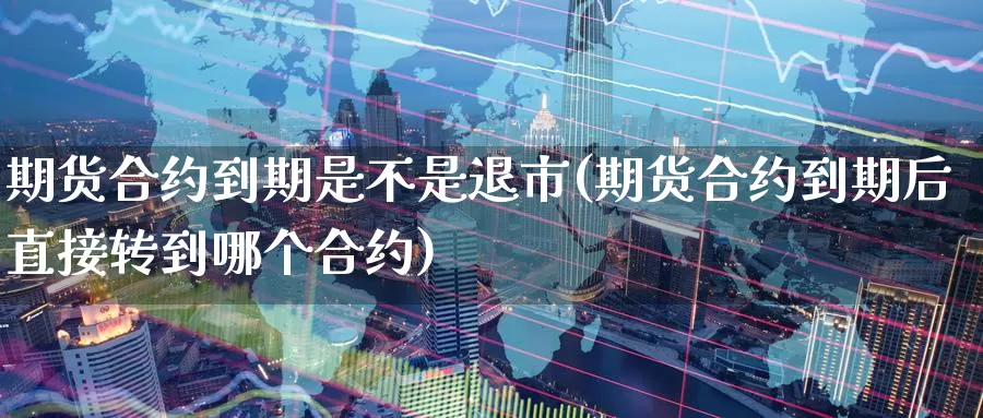 期货合约到期是不是退市(期货合约到期后直接转到哪个合约)_https://www.czxymm.com_黄金期货_第1张