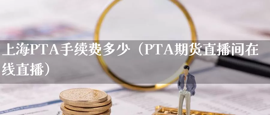 上海PTA手续费多少（PTA期货直播间在线直播）_https://www.czxymm.com_期货科普_第1张