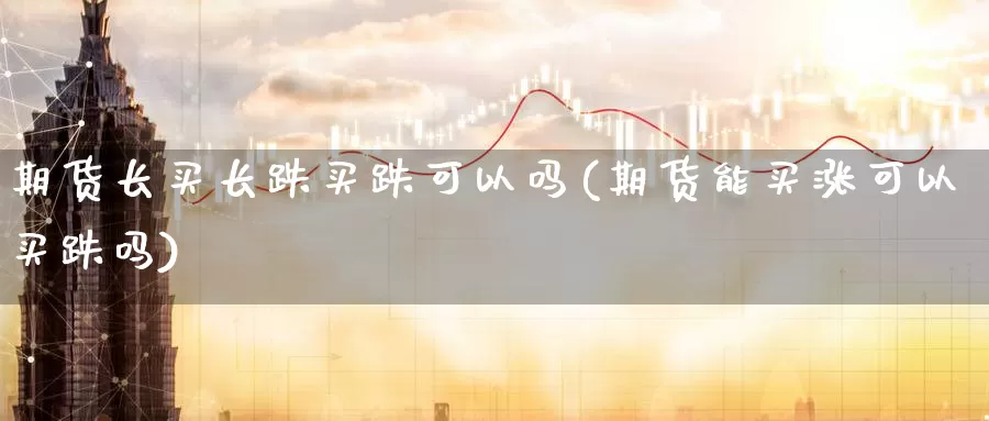 期货长买长跌买跌可以吗(期货能买涨可以买跌吗)_https://www.czxymm.com_期货科普_第1张